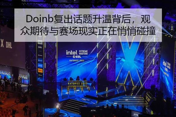 Doinb复出话题升温背后，观众期待与赛场现实正在悄悄碰撞