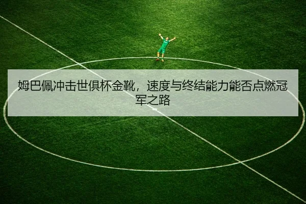 姆巴佩冲击世俱杯金靴，速度与终结能力能否点燃冠军之路 | DOUYU